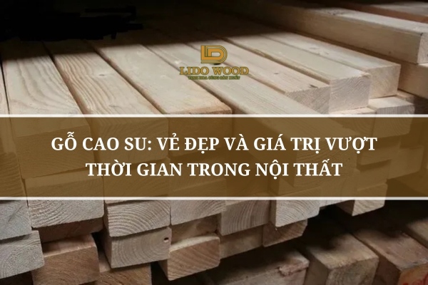 Gỗ Cao Su: Vẻ Đẹp Và Giá Trị Vượt Thời Gian Trong Nội Thất