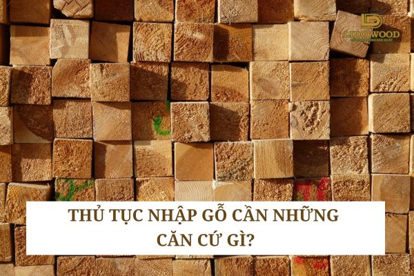 Thủ tục nhập gỗ cần những căn cứ gì?