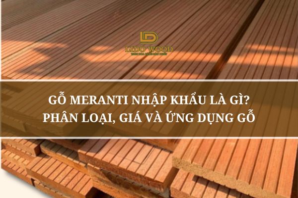 Gỗ Meranti Nhập Khẩu Là Gì? Phân Loại, Giá Và Ứng Dụng Gỗ