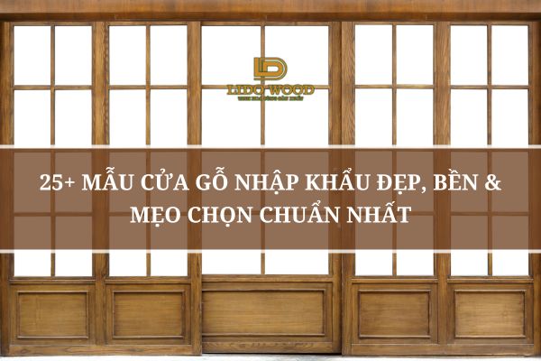 25+ Mẫu Cửa Gỗ Nhập Khẩu Đẹp, Bền & Mẹo Chọn Chuẩn Nhất