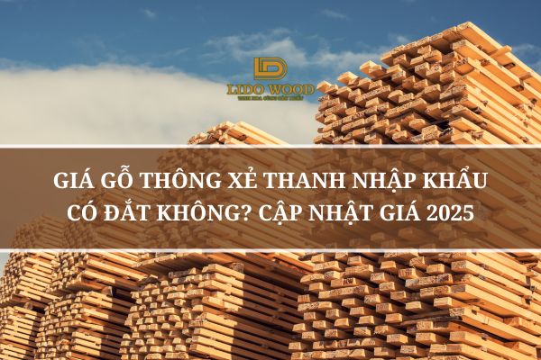 Giá Gỗ Thông Xẻ Thanh Nhập Khẩu Có Đắt Không? Cập Nhật Giá 2025