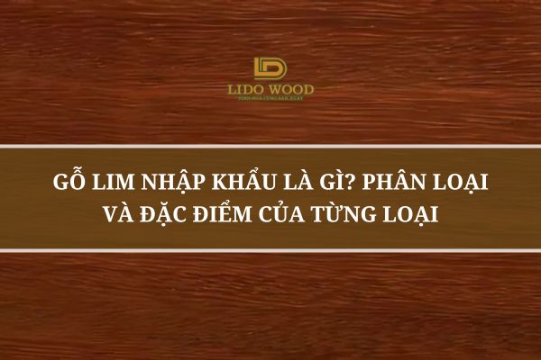Gỗ Lim Nhập Khẩu Là Gì? Phân Loại Và Đặc Điểm Của Từng Loại