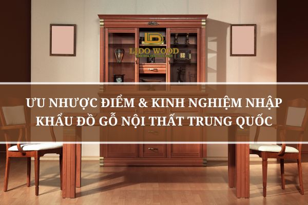 Ưu Nhược Điểm & Kinh Nghiệm Nhập Khẩu Đồ Gỗ Nội Thất Trung Quốc