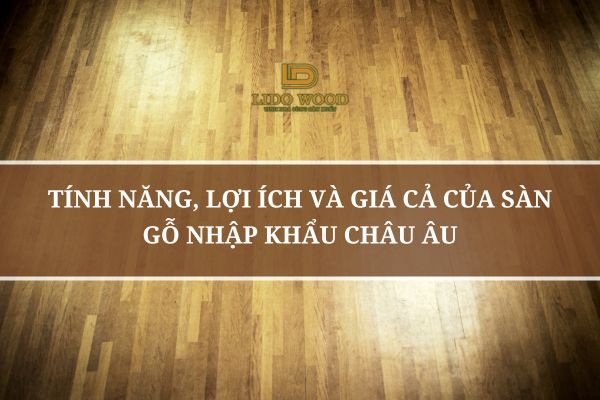 Tính Năng, Lợi Ích Và Giá Cả Của Sàn Gỗ Nhập Khẩu Châu Âu
