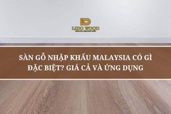 Sàn Gỗ Nhập Khẩu Malaysia Có Gì Đặc Biệt? Giá Cả Và Ứng Dụng