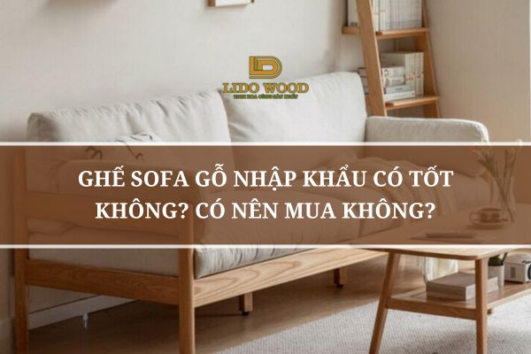 Ghế Sofa Gỗ Nhập Khẩu Có Tốt Không? Có Nên Mua Không?