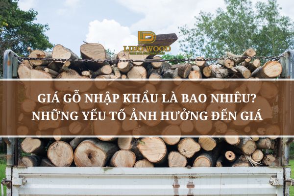 Giá Gỗ Nhập Khẩu Là Bao Nhiêu? Những Yếu Tố Ảnh Hưởng Đến Giá