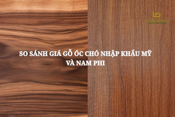 So sánh giá gỗ óc chó nhập khẩu Mỹ và Nam Phi