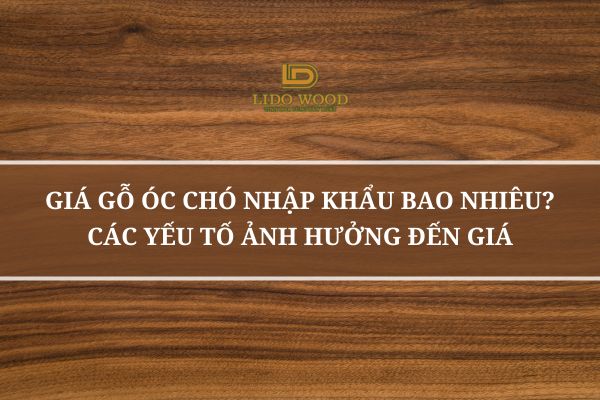 Giá Gỗ Óc Chó Nhập Khẩu Bao Nhiêu? Các Yếu Tố Ảnh Hưởng Đến Giá