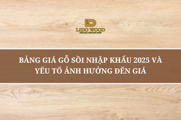 Bảng Giá Gỗ Sồi Nhập Khẩu 2025 Và Yếu Tố Ảnh Hưởng Đến Giá