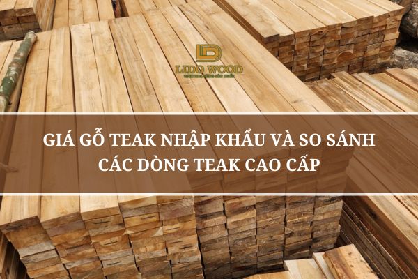 Giá Gỗ Teak Nhập Khẩu Và So Sánh Các Dòng Teak Cao Cấp