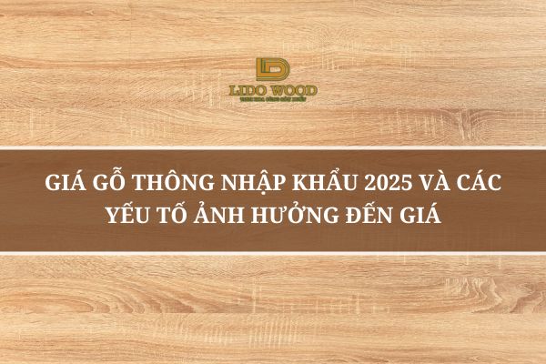 Giá Gỗ Thông Nhập Khẩu 2025 Và Các Yếu Tố Ảnh Hưởng Đến Giá