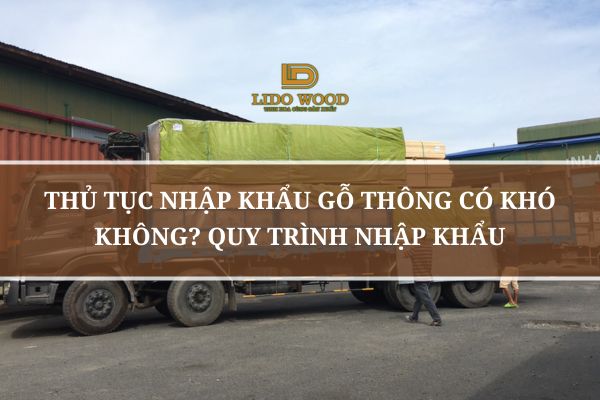 Thủ Tục Nhập Khẩu Gỗ Thông Có Khó Không? Quy Trình Nhập Khẩu