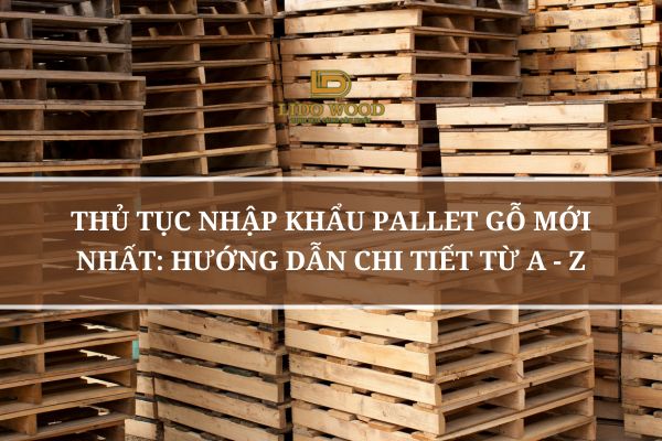 Thủ Tục Nhập Khẩu Pallet Gỗ Mới Nhất: Hướng Dẫn Chi Tiết Từ A - Z