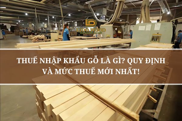 Thuế Nhập Khẩu Gỗ Là Gì? Quy Định Và Mức Thuế Mới Nhất!