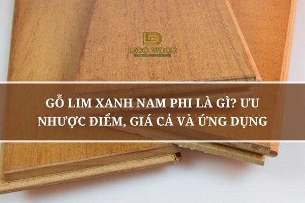 Gỗ Lim Xanh Nam Phi Là Gì? Ưu Nhược Điểm, Giá Cả Và Ứng Dụng