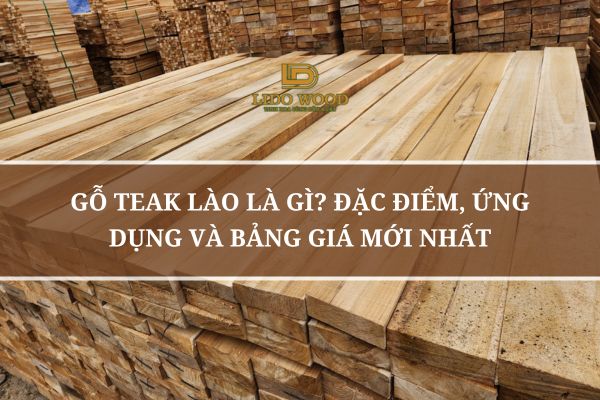 Gỗ Teak Lào Là Gì? Đặc Điểm, Ứng Dụng và Bảng Giá Mới Nhất
