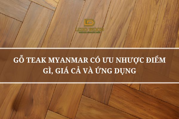 Gỗ Teak Myanmar Có Ưu Nhược Điểm Gì, Giá Cả Và Ứng Dụng