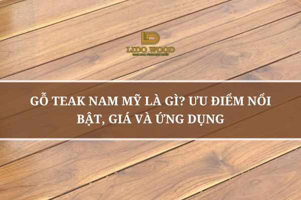 Gỗ Teak Nam Mỹ Là Gì? Ưu Điểm Nổi Bật, Giá Và Ứng Dụng