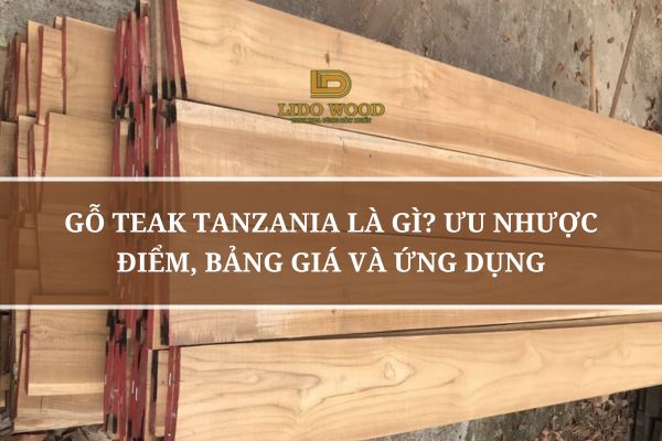 Gỗ Teak Tanzania Là Gì? Ưu Nhược Điểm, Bảng Giá Và Ứng Dụng