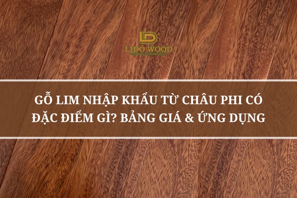 Gỗ Lim Nhập Khẩu Từ Châu Phi Có Đặc Điểm Gì? Bảng Giá & Ứng Dụng