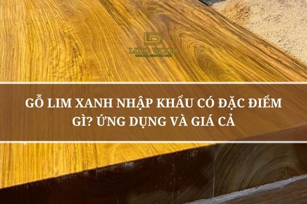 Gỗ Lim Xanh Nhập Khẩu Có Đặc Điểm Gì? Ứng Dụng Và Giá Cả
