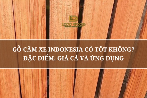 Gỗ Căm Xe Indonesia Có Tốt Không? Đặc Điểm, Giá Cả Và Ứng Dụng