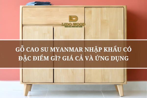 Gỗ Cao Su Myanmar Nhập Khẩu Có Đặc Điểm Gì? Giá Cả Và Ứng Dụng