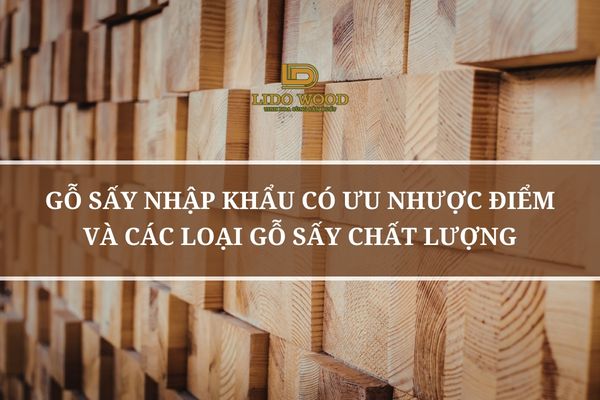 Gỗ Sấy Nhập Khẩu Có Ưu Nhược Điểm Và Các Loại Gỗ Sấy Chất Lượng
