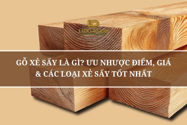 Gỗ Xẻ Sấy Là Gì? Ưu Nhược Điểm, Giá & Các Loại Xẻ Sấy Tốt Nhất