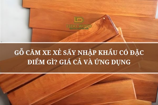 Gỗ Căm Xe Xẻ Sấy Nhập Khẩu Có Đặc Điểm Gì? Giá Cả Và Ứng Dụng