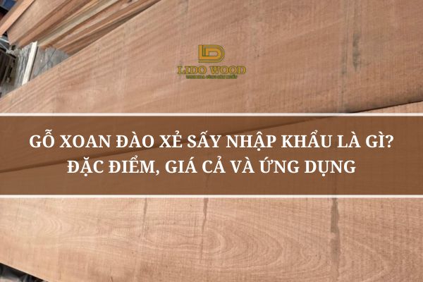 Gỗ Xoan Đào Xẻ Sấy Nhập Khẩu Là Gì? Đặc Điểm, Giá Cả Và Ứng Dụng