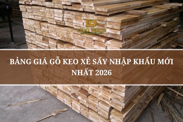 Bảng Giá Gỗ Keo Xẻ Sấy Nhập Khẩu Mới Nhất 2026