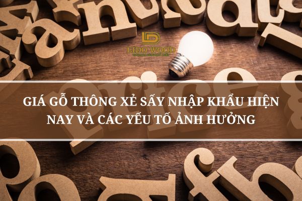 Giá Gỗ Thông Xẻ Sấy Nhập Khẩu Hiện Nay Và Các Yếu Tố Ảnh Hưởng
