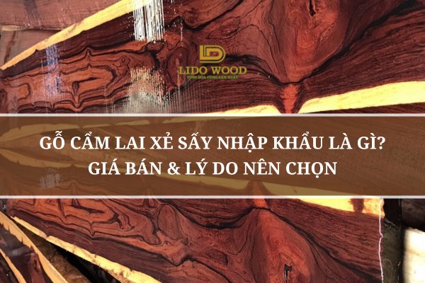 Gỗ Cẩm Lai Xẻ Sấy Nhập Khẩu Là Gì? Giá Bán & Lý Do Nên Chọn