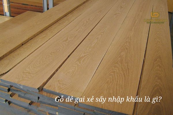 Gỗ dẻ gai xẻ sấy nhập khẩu là gì?