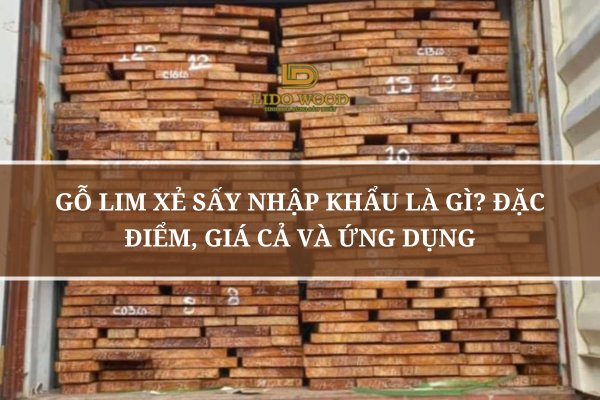 Gỗ Lim Xẻ Sấy Nhập Khẩu Là Gì? Đặc Điểm, Giá Cả Và Ứng Dụng