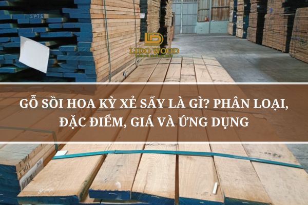 Gỗ Sồi Hoa Kỳ Xẻ Sấy Là Gì? Phân Loại, Đặc Điểm, Giá Và Ứng Dụng