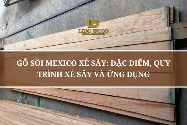 Gỗ Sồi Mexico Xẻ Sấy: Đặc Điểm, Quy Trình Xẻ Sấy Và Ứng Dụng