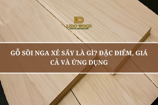 Gỗ Sồi Nga Xẻ Sấy Là Gì? Đặc Điểm, Giá Cả Và Ứng Dụng
