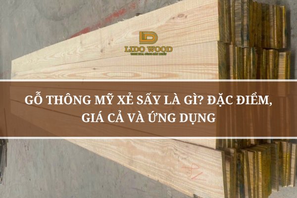 Gỗ Thông Mỹ Xẻ Sấy Là Gì? Đặc Điểm, Giá Cả Và Ứng Dụng