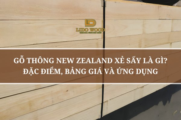 Gỗ Thông New Zealand Xẻ Sấy Là Gì? Đặc Điểm, Bảng Giá Và Ứng Dụng