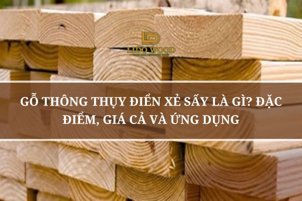 Gỗ Thông Thụy Điển Xẻ Sấy Là Gì? Đặc Điểm, Giá Cả Và Ứng Dụng