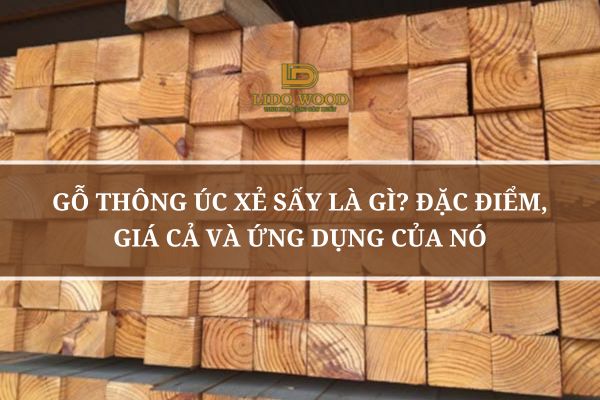 Gỗ Thông Úc Xẻ Sấy Là Gì? Đặc Điểm, Giá Cả Và Ứng Dụng Của Nó